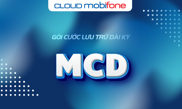 Gói Cước Lưu Trữ dài kỳ MobiCloud MCD Là Gì? Mang Lại Lợi Ích Gì?