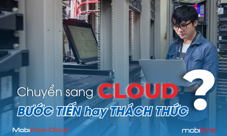 CHUYỂN LÊN CLOUD: BƯỚC TIẾN ĐỘT PHÁ HAY THÁCH THỨC CẦN VƯỢT QUA?