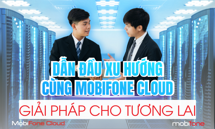 DẪN ĐẦU XU HƯỚNG CÙNG MOBIFONE CLOUD – GIẢI PHÁP CHO TƯƠNG LAI