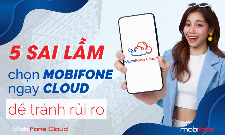 5 SAI LẦM PHỔ BIẾN – CHỌN NGAY MOBIFONE CLOUD ĐỂ TRÁNH RỦI RO!