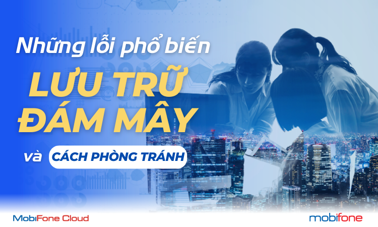 NHỮNG LỖI PHỔ BIẾN KHI LƯU TRỮ ĐÁM MÂY VÀ CÁCH MOBIFONE CLOUD GIÚP BẠN TRÁNH