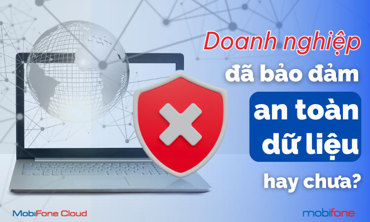 DOANH NGHIỆP LIỆU ĐÃ ĐẢM BẢO AN TOÀN DỮ LIỆU HAY CHƯA?
